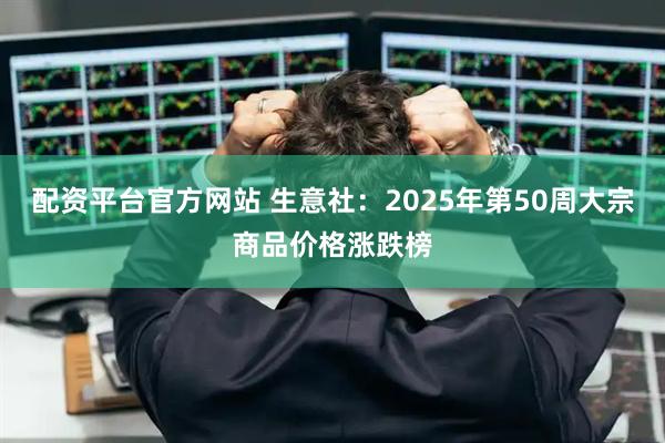 配资平台官方网站 生意社：2025年第50周大宗商品价格涨跌榜