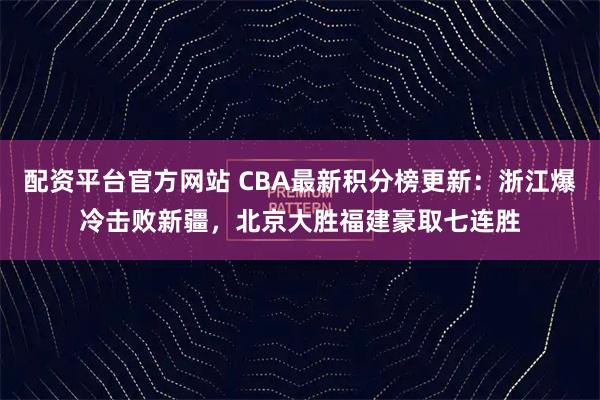 配资平台官方网站 CBA最新积分榜更新：浙江爆冷击败新疆，北京大胜福建豪取七连胜