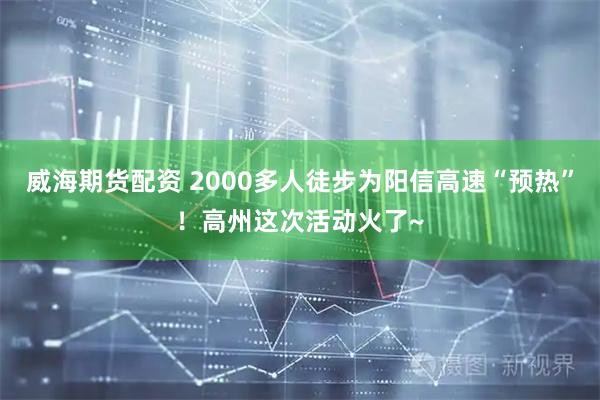 威海期货配资 2000多人徒步为阳信高速“预热”！高州这次活动火了~