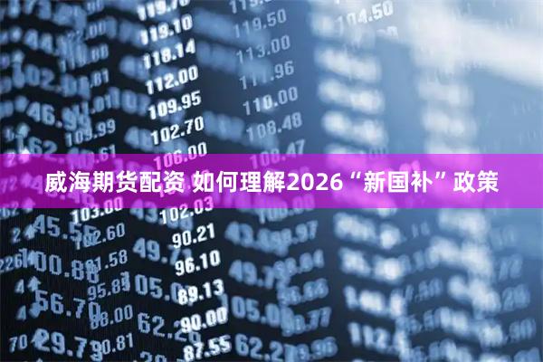 威海期货配资 如何理解2026“新国补”政策