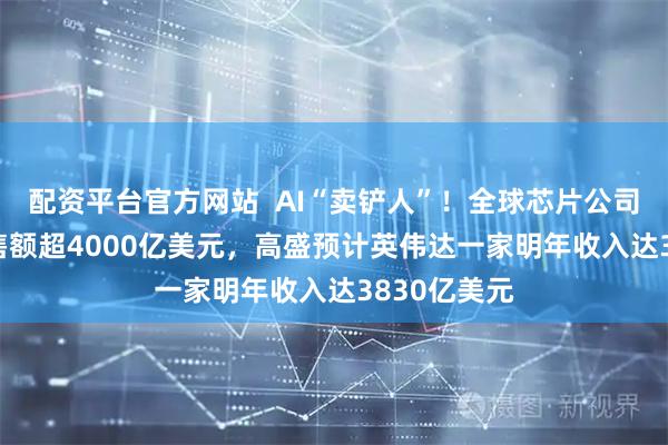 配资平台官方网站  AI“卖铲人”！全球芯片公司2025年销售额超4000亿美元，高盛预计英伟达一家明年收入达3830亿美元