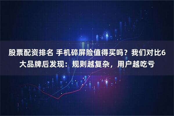 股票配资排名 手机碎屏险值得买吗？我们对比6大品牌后发现：规则越复杂，用户越吃亏