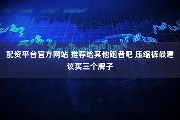 配资平台官方网站 推荐给其他跑者吧 压缩裤最建议买三个牌子