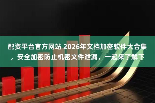 配资平台官方网站 2026年文档加密软件大合集，安全加密防止机密文件泄漏，一起来了解下