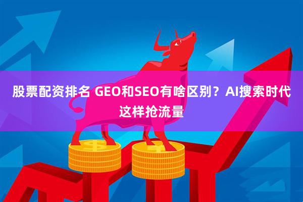 股票配资排名 GEO和SEO有啥区别？AI搜索时代这样抢流量