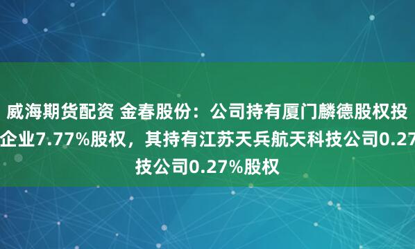 威海期货配资 金春股份：公司持有厦门麟德股权投资合伙企业7.77%股权，其持有江苏天兵航天科技公司0.27%股权