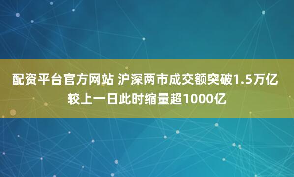 配资平台官方网站 沪深两市成交额突破1.5万亿 较上一日此时缩量超1000亿