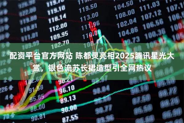 配资平台官方网站 陈都灵亮相2025腾讯星光大赏，银色流苏长裙造型引全网热议