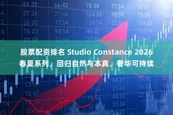 股票配资排名 Studio Constance 2026春夏系列，回归自然与本真，奢华可持续