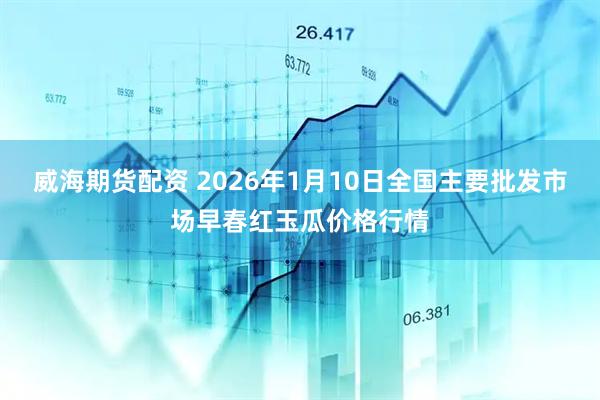 威海期货配资 2026年1月10日全国主要批发市场早春红玉瓜价格行情