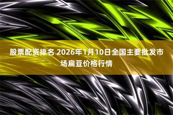 股票配资排名 2026年1月10日全国主要批发市场扁豆价格行情