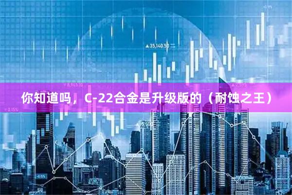 你知道吗，C-22合金是升级版的（耐蚀之王）