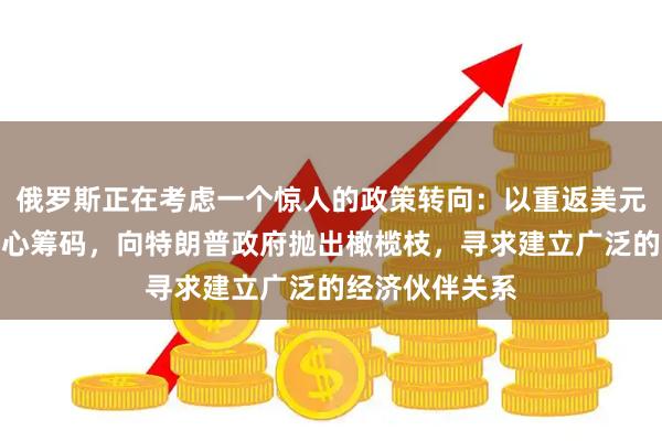 俄罗斯正在考虑一个惊人的政策转向：以重返美元结算体系为核心筹码，向特朗普政府抛出橄榄枝，寻求建立广泛的经济伙伴关系