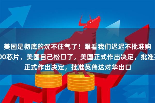 美国是彻底的沉不住气了！眼看我们迟迟不批准购买英伟达的H200芯片，美国自己松口了，美国正式作出决定，批准英伟达对华出口