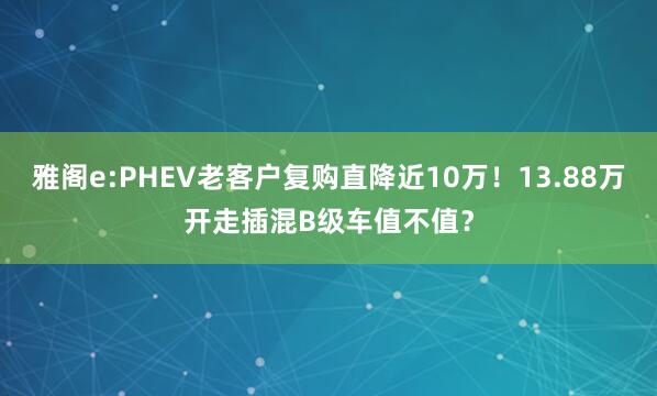 雅阁e:PHEV老客户复购直降近10万！13.88万开走插混B级车值不值？