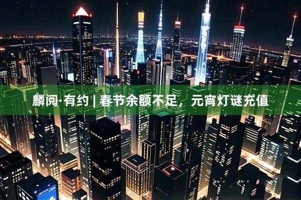 麟阅·有约 | 春节余额不足，元宵灯谜充值