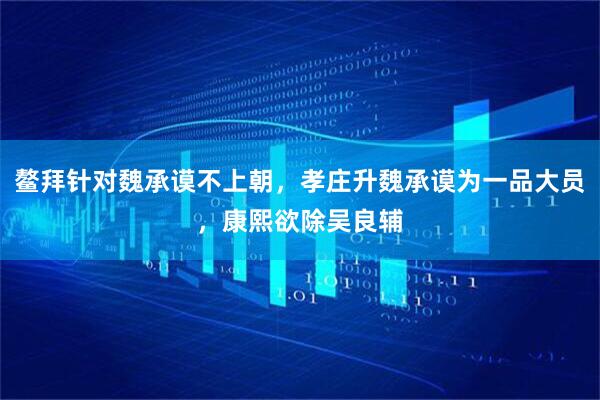 鳌拜针对魏承谟不上朝，孝庄升魏承谟为一品大员，康熙欲除吴良辅