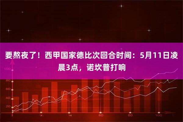要熬夜了！西甲国家德比次回合时间：5月11日凌晨3点，诺坎普打响