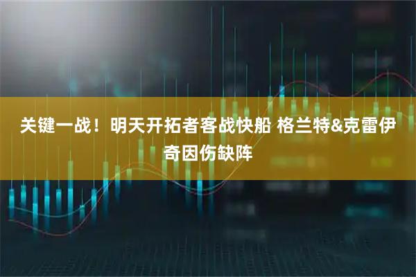 关键一战！明天开拓者客战快船 格兰特&克雷伊奇因伤缺阵