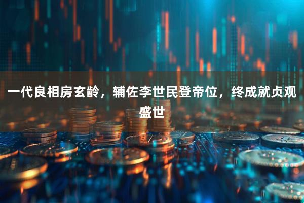 一代良相房玄龄，辅佐李世民登帝位，终成就贞观盛世