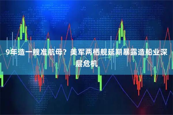 9年造一艘准航母？美军两栖舰延期暴露造船业深层危机