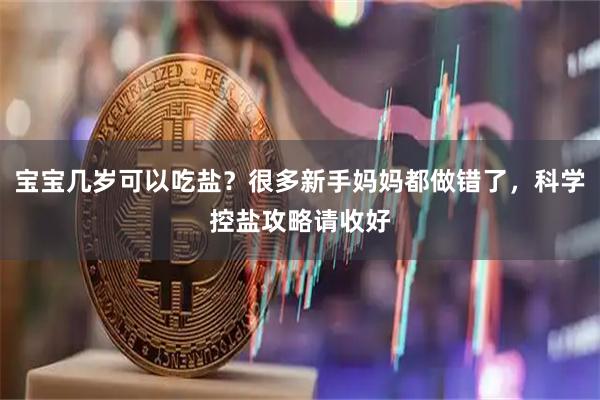 宝宝几岁可以吃盐？很多新手妈妈都做错了，科学控盐攻略请收好