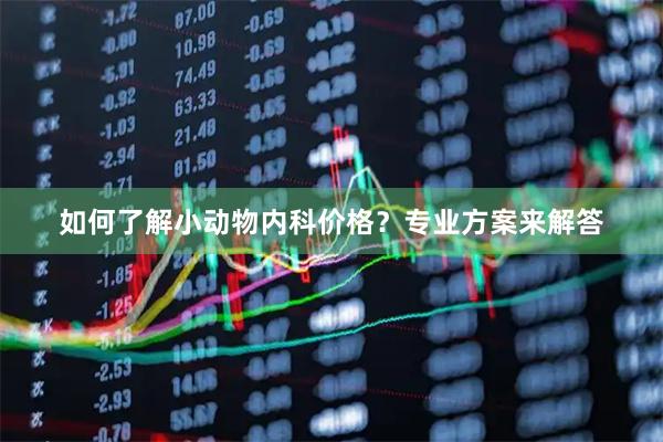 如何了解小动物内科价格？专业方案来解答
